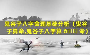 鬼谷子八字命理基础分析（鬼谷子算命,鬼谷子八字算 🍀 命）